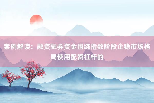案例解读：融资融券资金围绕指数阶段企稳市场格局使用配资杠杆的