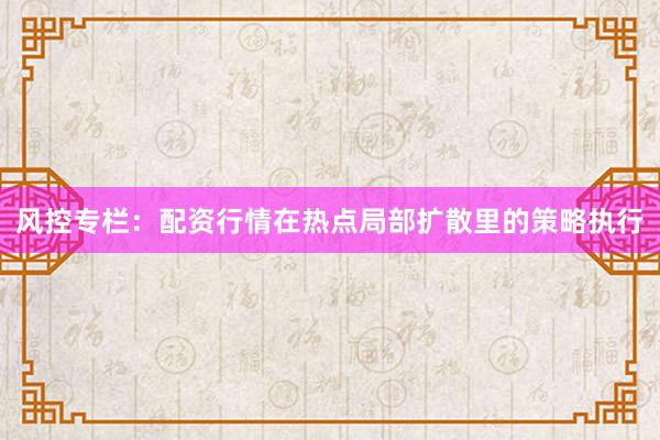 风控专栏：配资行情在热点局部扩散里的策略执行