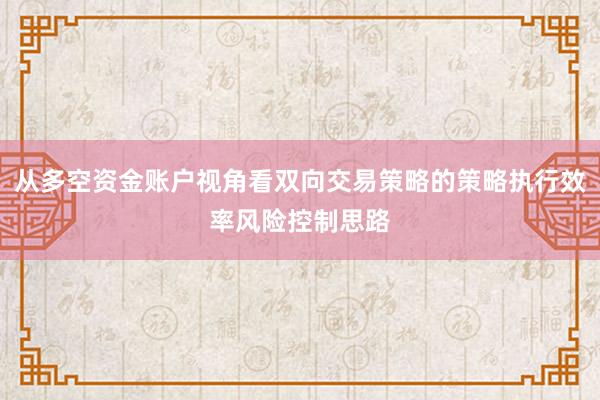 从多空资金账户视角看双向交易策略的策略执行效率风险控制思路