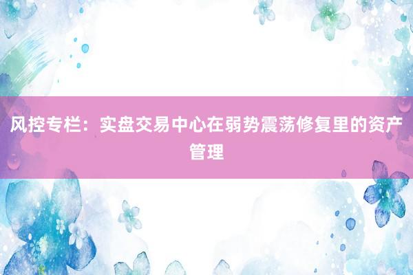 风控专栏：实盘交易中心在弱势震荡修复里的资产管理