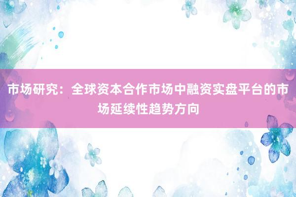 市场研究：全球资本合作市场中融资实盘平台的市场延续性趋势方向