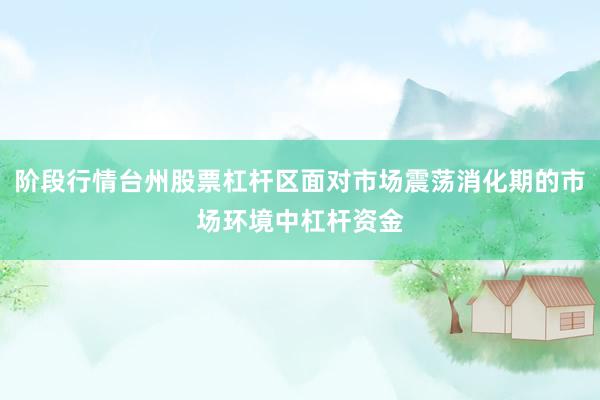 阶段行情台州股票杠杆区面对市场震荡消化期的市场环境中杠杆资金