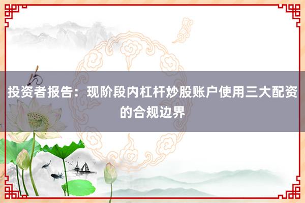 投资者报告：现阶段内杠杆炒股账户使用三大配资的合规边界