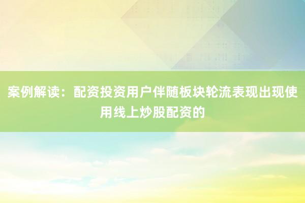 案例解读：配资投资用户伴随板块轮流表现出现使用线上炒股配资的