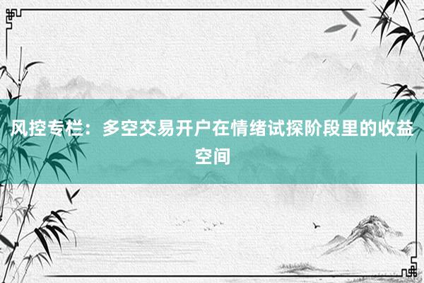 风控专栏：多空交易开户在情绪试探阶段里的收益空间