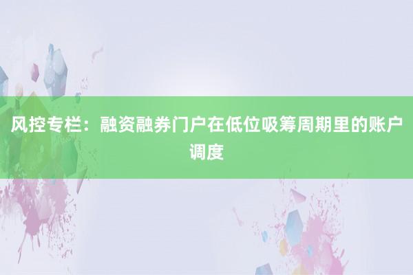 风控专栏：融资融券门户在低位吸筹周期里的账户调度