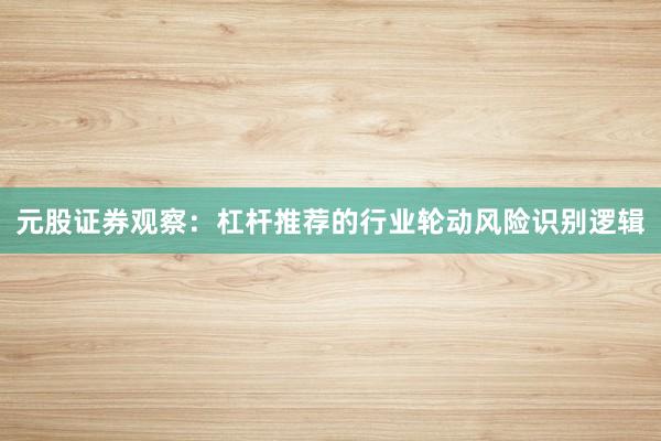 元股证券观察：杠杆推荐的行业轮动风险识别逻辑