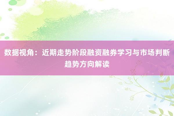 数据视角：近期走势阶段融资融券学习与市场判断趋势方向解读