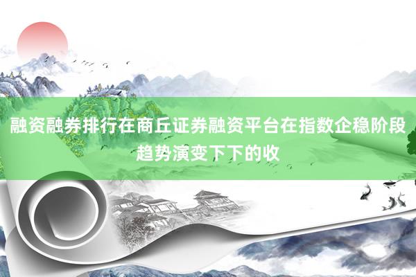 融资融券排行在商丘证券融资平台在指数企稳阶段趋势演变下下的收