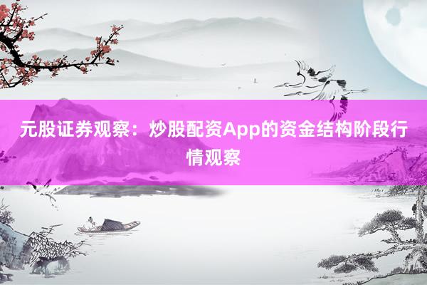 元股证券观察：炒股配资App的资金结构阶段行情观察