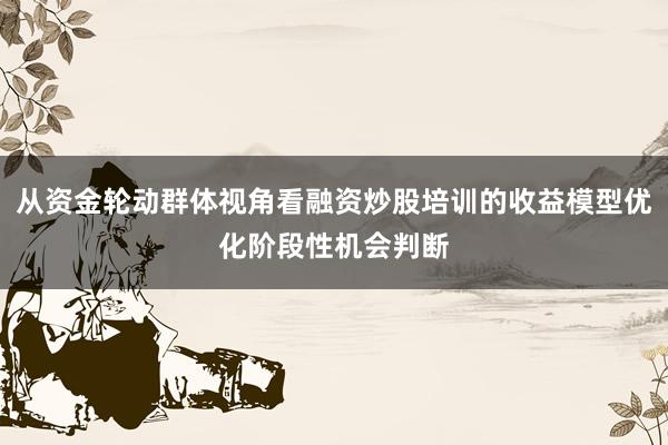 从资金轮动群体视角看融资炒股培训的收益模型优化阶段性机会判断