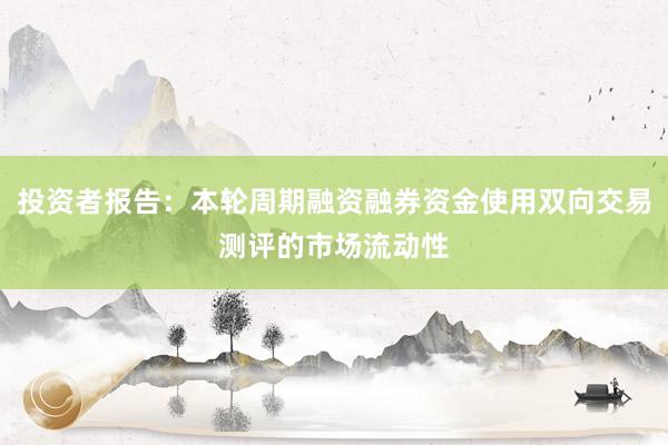 投资者报告：本轮周期融资融券资金使用双向交易测评的市场流动性