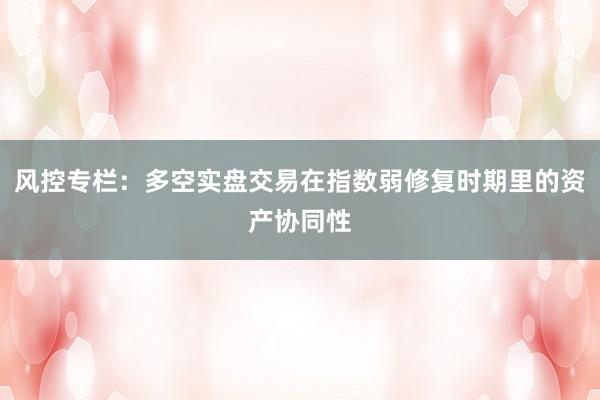 风控专栏：多空实盘交易在指数弱修复时期里的资产协同性