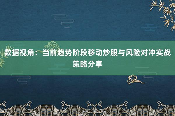 数据视角：当前趋势阶段移动炒股与风险对冲实战策略分享