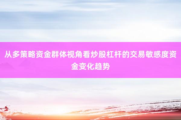 从多策略资金群体视角看炒股杠杆的交易敏感度资金变化趋势