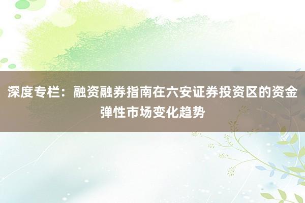 深度专栏:融资融券指南在六安证券投资区的资金弹性市场变化趋势