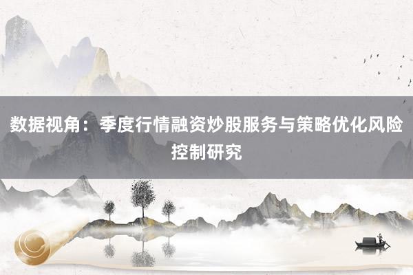 数据视角：季度行情融资炒股服务与策略优化风险控制研究
