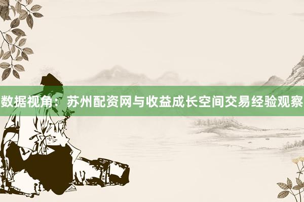 数据视角：苏州配资网与收益成长空间交易经验观察