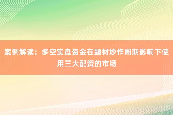 案例解读：多空实盘资金在题材炒作周期影响下使用三大配资的市场