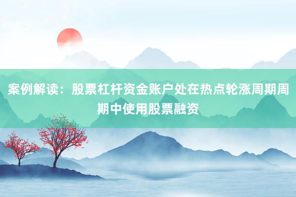 案例解读：股票杠杆资金账户处在热点轮涨周期周期中使用股票融资