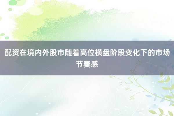 配资在境内外股市随着高位横盘阶段变化下的市场节奏感