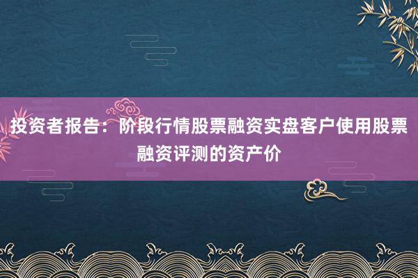 投资者报告：阶段行情股票融资实盘客户使用股票融资评测的资产价