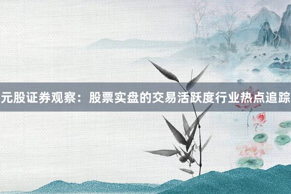 元股证券观察：股票实盘的交易活跃度行业热点追踪