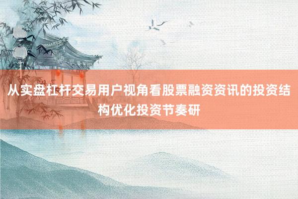 从实盘杠杆交易用户视角看股票融资资讯的投资结构优化投资节奏研