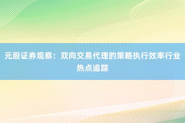 元股证券观察：双向交易代理的策略执行效率行业热点追踪