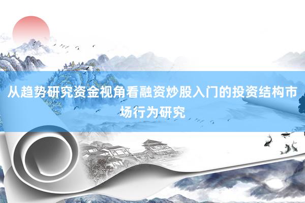 从趋势研究资金视角看融资炒股入门的投资结构市场行为研究