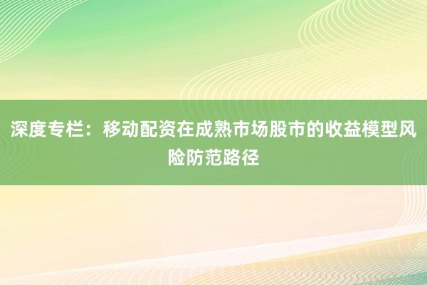 深度专栏：移动配资在成熟市场股市的收益模型风险防范路径