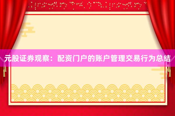 元股证券观察:配资门户的账户管理交易行为总结