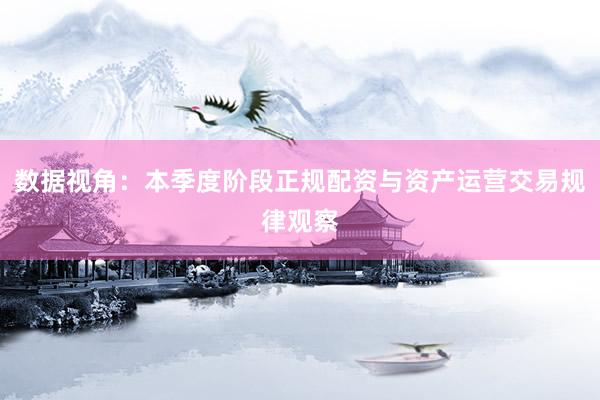 数据视角：本季度阶段正规配资与资产运营交易规律观察