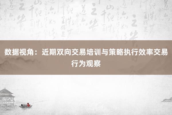 数据视角：近期双向交易培训与策略执行效率交易行为观察