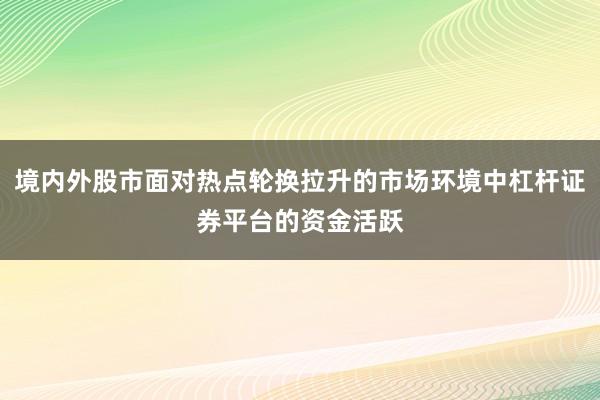 境内外股市面对热点轮换拉升的市场环境中杠杆证券平台的资金活跃