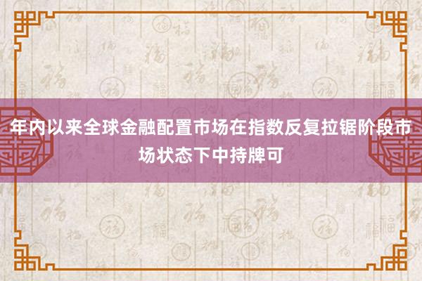 年内以来全球金融配置市场在指数反复拉锯阶段市场状态下中持牌可