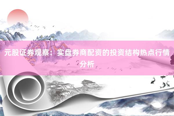 元股证券观察：实盘券商配资的投资结构热点行情分析