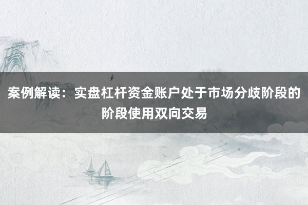 案例解读：实盘杠杆资金账户处于市场分歧阶段的阶段使用双向交易