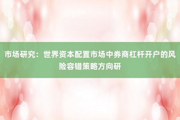 市场研究：世界资本配置市场中券商杠杆开户的风险容错策略方向研