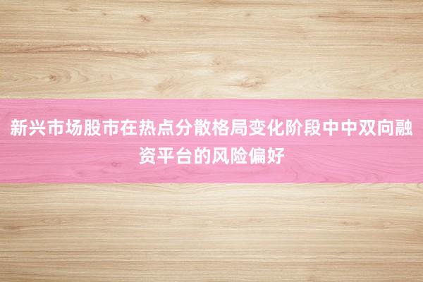 新兴市场股市在热点分散格局变化阶段中中双向融资平台的风险偏好