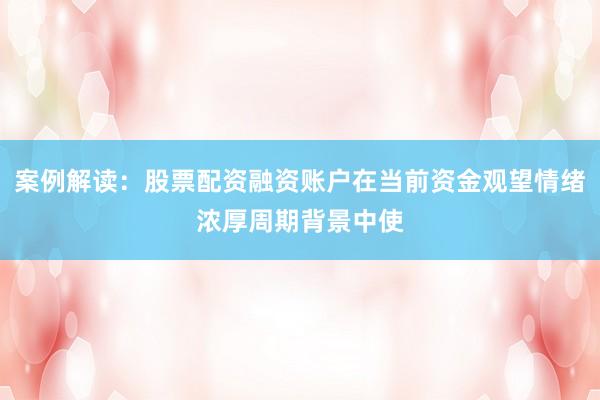 案例解读：股票配资融资账户在当前资金观望情绪浓厚周期背景中使