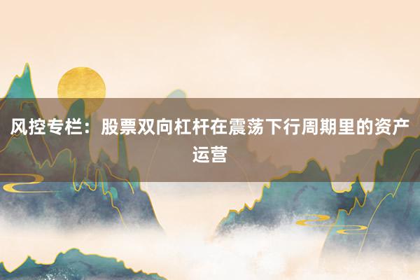 风控专栏：股票双向杠杆在震荡下行周期里的资产运营