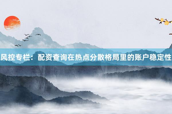 风控专栏：配资查询在热点分散格局里的账户稳定性