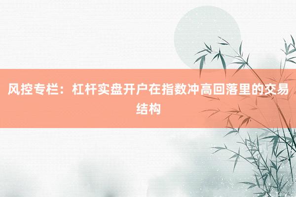风控专栏：杠杆实盘开户在指数冲高回落里的交易结构
