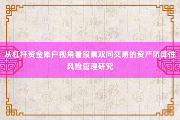 从杠杆资金账户视角看股票双向交易的资产防御性风险管理研究