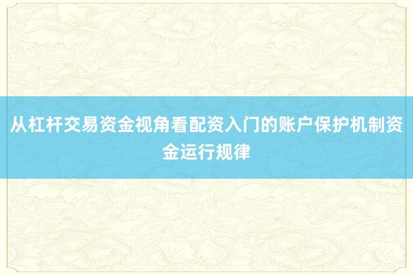 从杠杆交易资金视角看配资入门的账户保护机制资金运行规律