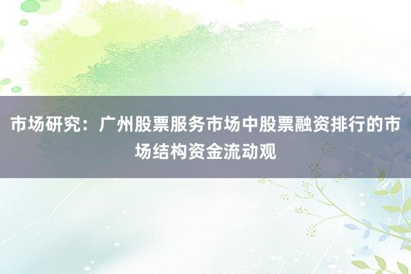 市场研究：广州股票服务市场中股票融资排行的市场结构资金流动观