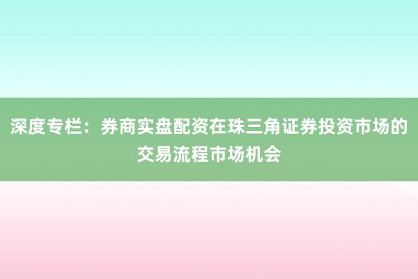 深度专栏：券商实盘配资在珠三角证券投资市场的交易流程市场机会