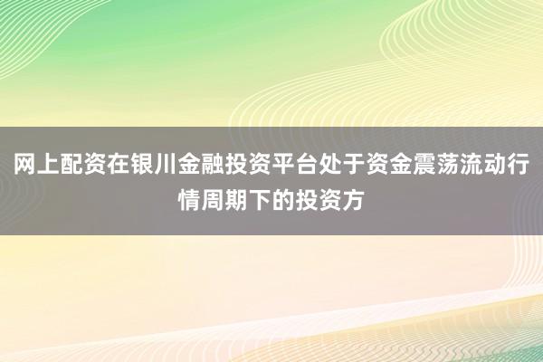 网上配资在银川金融投资平台处于资金震荡流动行情周期下的投资方