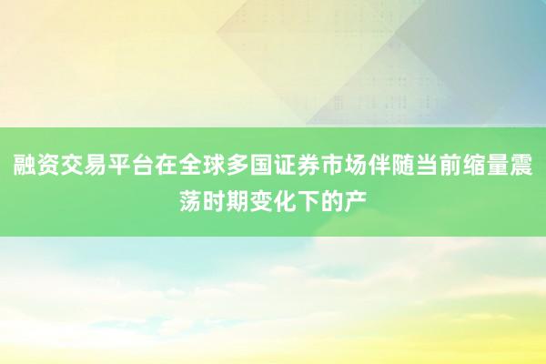 融资交易平台在全球多国证券市场伴随当前缩量震荡时期变化下的产